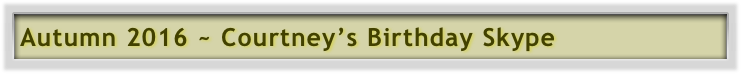 Autumn 2016 ~ Courtney’s Birthday Skype