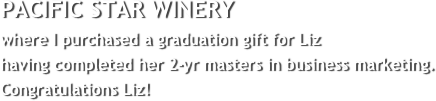PACIFIC STAR WINERY
where I purchased a graduation gift for Liz 
having completed her 2-yr masters in business marketing.
Congratulations Liz!