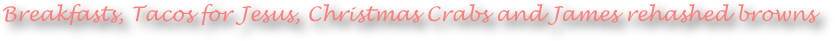 Breakfasts, Tacos for Jesus, Christmas Crabs and James rehashed browns