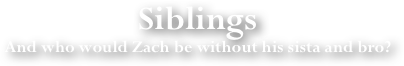 Siblings
And who would Zach be without his sista and bro?
